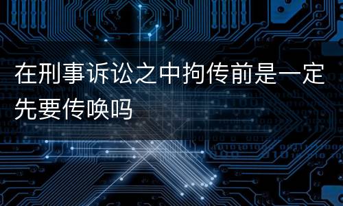 在刑事诉讼之中拘传前是一定先要传唤吗