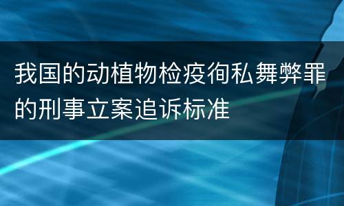 我国的动植物检疫徇私舞弊罪的刑事立案追诉标准