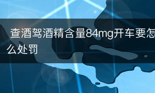  查酒驾酒精含量84mg开车要怎么处罚