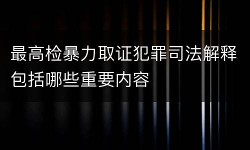 最高检暴力取证犯罪司法解释包括哪些重要内容