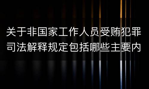 关于非国家工作人员受贿犯罪司法解释规定包括哪些主要内容