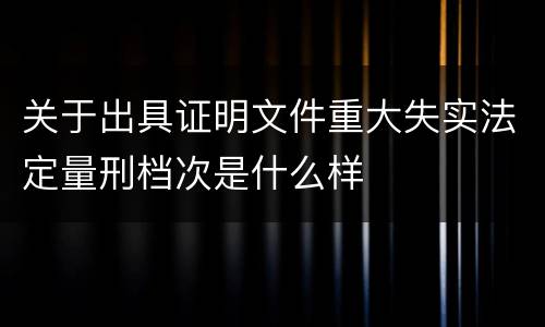 关于出具证明文件重大失实法定量刑档次是什么样