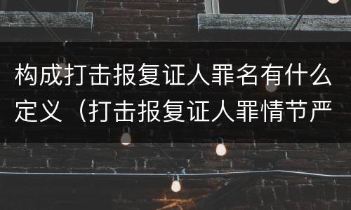 构成打击报复证人罪名有什么定义（打击报复证人罪情节严重）