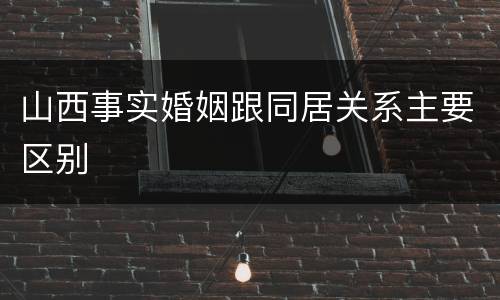 山西事实婚姻跟同居关系主要区别