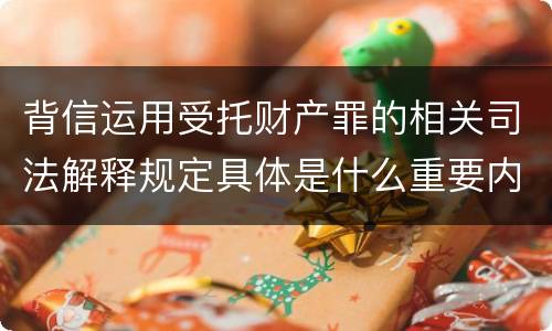 背信运用受托财产罪的相关司法解释规定具体是什么重要内容
