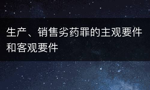 生产、销售劣药罪的主观要件和客观要件