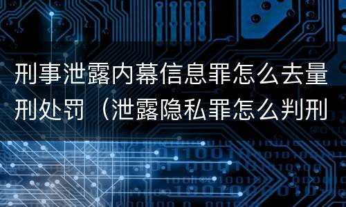 刑事泄露内幕信息罪怎么去量刑处罚（泄露隐私罪怎么判刑）
