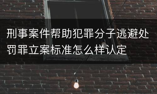 刑事案件帮助犯罪分子逃避处罚罪立案标准怎么样认定
