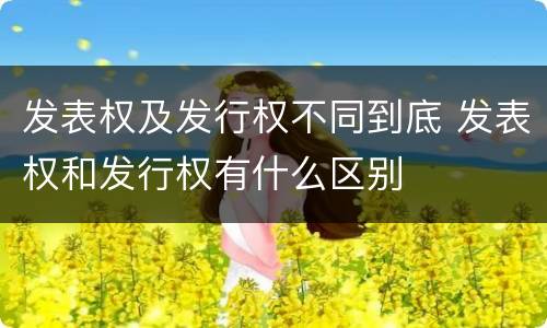 发表权及发行权不同到底 发表权和发行权有什么区别