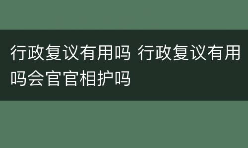 行政复议有用吗 行政复议有用吗会官官相护吗