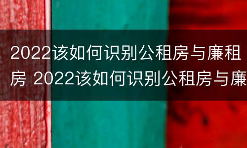 2022该如何识别公租房与廉租房 2022该如何识别公租房与廉租房的关系
