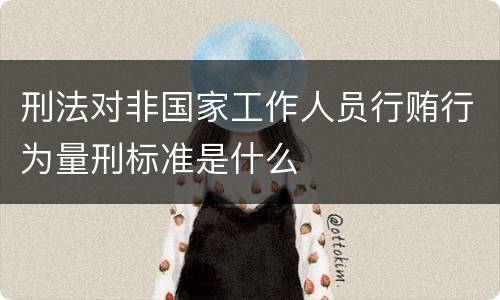 刑法对非国家工作人员行贿行为量刑标准是什么