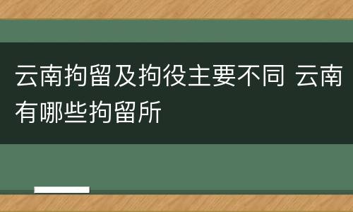 云南拘留及拘役主要不同 云南有哪些拘留所