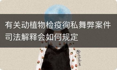 有关动植物检疫徇私舞弊案件司法解释会如何规定