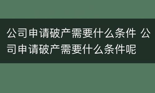 公司申请破产需要什么条件 公司申请破产需要什么条件呢