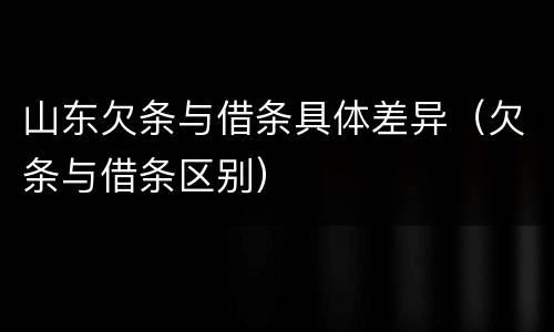 山东欠条与借条具体差异（欠条与借条区别）