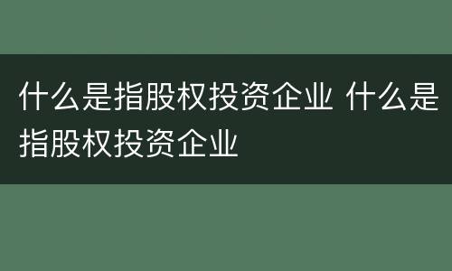 什么是指股权投资企业 什么是指股权投资企业