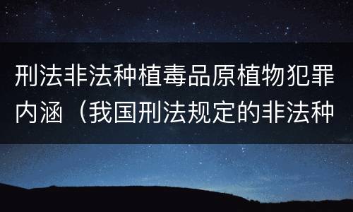 刑法非法种植毒品原植物犯罪内涵（我国刑法规定的非法种植毒品原植物罪）