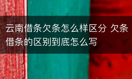 云南借条欠条怎么样区分 欠条借条的区别到底怎么写