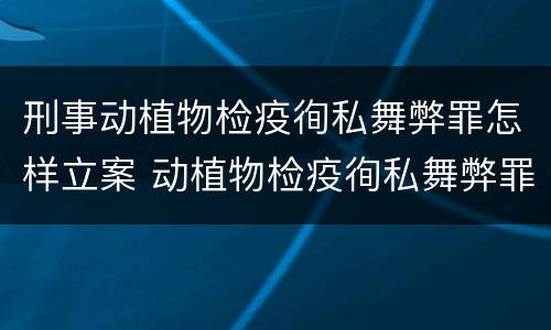刑事动植物检疫徇私舞弊罪怎样立案 动植物检疫徇私舞弊罪是故意犯罪吗