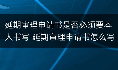 延期审理申请书是否必须要本人书写 延期审理申请书怎么写