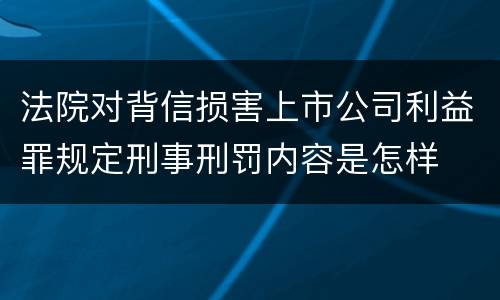 法院对背信损害上市公司利益罪规定刑事刑罚内容是怎样