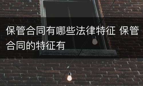 保管合同有哪些法律特征 保管合同的特征有