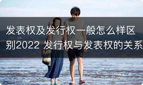 发表权及发行权一般怎么样区别2022 发行权与发表权的关系