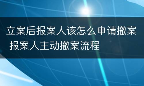 立案后报案人该怎么申请撤案 报案人主动撤案流程