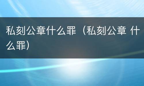 私刻公章什么罪（私刻公章 什么罪）