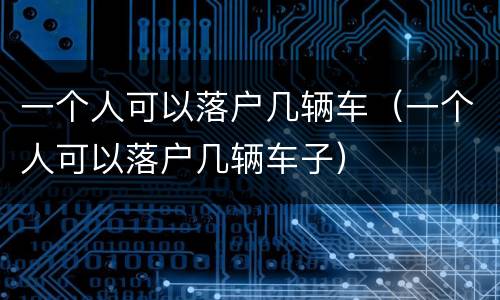 一个人可以落户几辆车（一个人可以落户几辆车子）