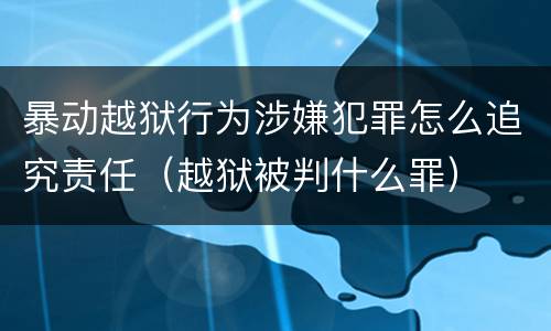 暴动越狱行为涉嫌犯罪怎么追究责任（越狱被判什么罪）