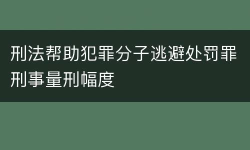 刑法帮助犯罪分子逃避处罚罪刑事量刑幅度