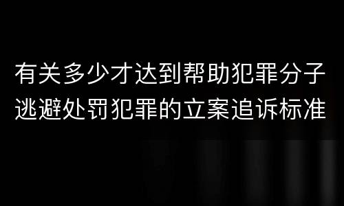 有关多少才达到帮助犯罪分子逃避处罚犯罪的立案追诉标准