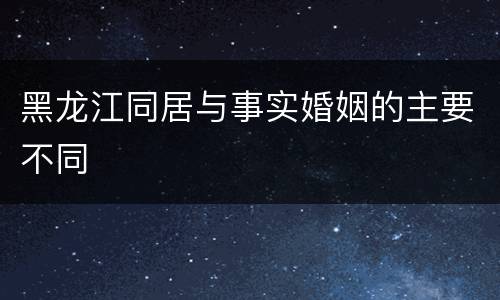 黑龙江同居与事实婚姻的主要不同