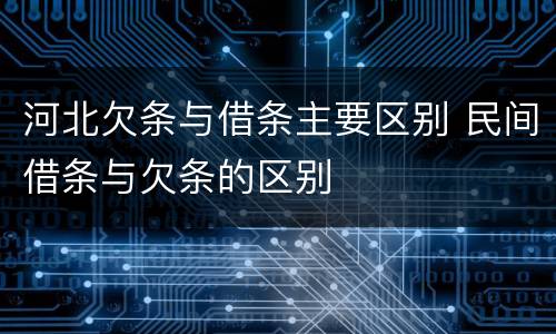河北欠条与借条主要区别 民间借条与欠条的区别
