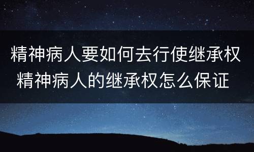 精神病人要如何去行使继承权 精神病人的继承权怎么保证