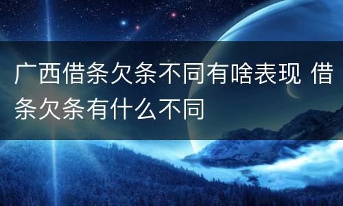 广西借条欠条不同有啥表现 借条欠条有什么不同