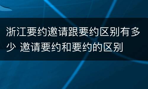 浙江要约邀请跟要约区别有多少 邀请要约和要约的区别