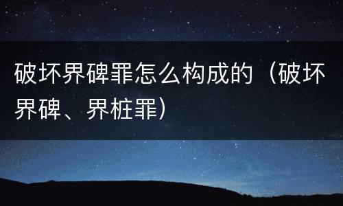 破坏界碑罪怎么构成的（破坏界碑、界桩罪）