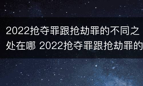 2022抢夺罪跟抢劫罪的不同之处在哪 2022抢夺罪跟抢劫罪的不同之处在哪里