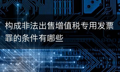 构成非法出售增值税专用发票罪的条件有哪些