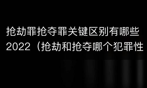 抢劫罪抢夺罪关键区别有哪些2022（抢劫和抢夺哪个犯罪性质严重）