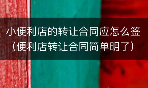 小便利店的转让合同应怎么签（便利店转让合同简单明了）
