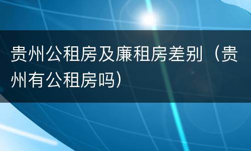 贵州公租房及廉租房差别（贵州有公租房吗）