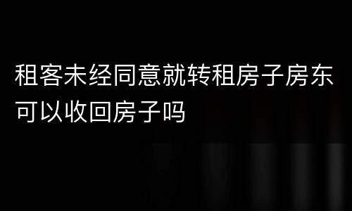 租客未经同意就转租房子房东可以收回房子吗