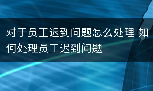 对于员工迟到问题怎么处理 如何处理员工迟到问题