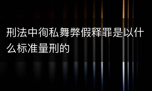 刑法中徇私舞弊假释罪是以什么标准量刑的