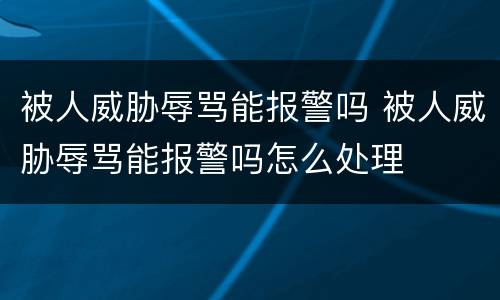 被人威胁辱骂能报警吗 被人威胁辱骂能报警吗怎么处理