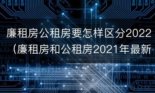 廉租房公租房要怎样区分2022（廉租房和公租房2021年最新通知）